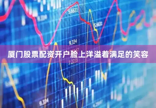 厦门股票配资开户脸上洋溢着满足的笑容