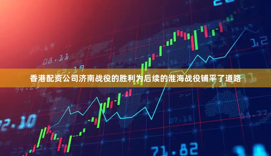 香港配资公司济南战役的胜利为后续的淮海战役铺平了道路
