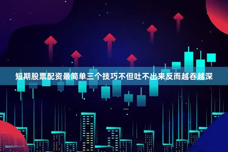 短期股票配资最简单三个技巧不但吐不出来反而越吞越深