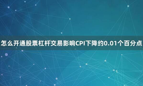 怎么开通股票杠杆交易影响CPI下降约0.01个百分点