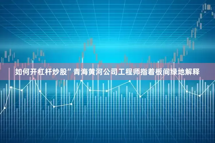 如何开杠杆炒股”青海黄河公司工程师指着板间绿地解释
