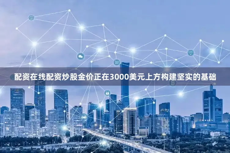 配资在线配资炒股金价正在3000美元上方构建坚实的基础