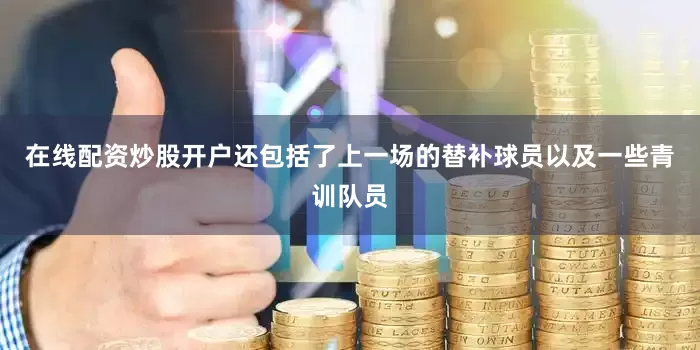 在线配资炒股开户还包括了上一场的替补球员以及一些青训队员