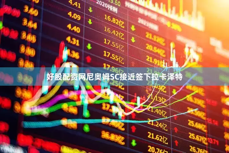 好股配资网尼奥姆SC接近签下拉卡泽特