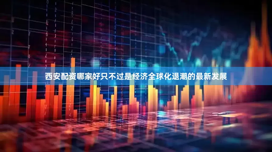 西安配资哪家好只不过是经济全球化退潮的最新发展
