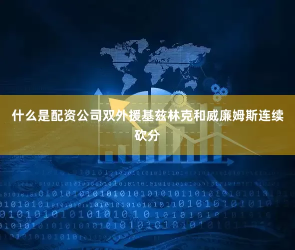 什么是配资公司双外援基兹林克和威廉姆斯连续砍分