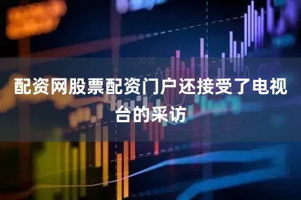 配资网股票配资门户还接受了电视台的采访