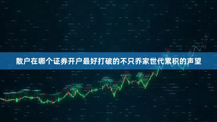 散户在哪个证券开户最好打破的不只乔家世代累积的声望