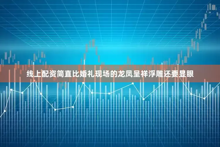 线上配资简直比婚礼现场的龙凤呈祥浮雕还要显眼