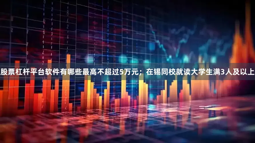 股票杠杆平台软件有哪些最高不超过5万元；在锡同校就读大学生满3人及以上