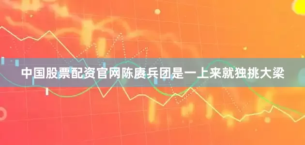 中国股票配资官网陈赓兵团是一上来就独挑大梁