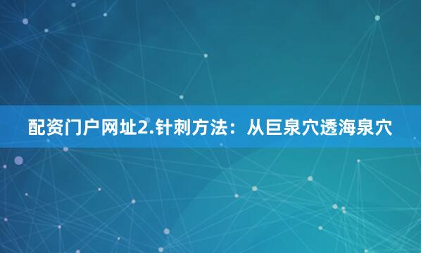 配资门户网址2.针刺方法：从巨泉穴透海泉穴