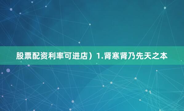 股票配资利率可进店）1.肾寒肾乃先天之本