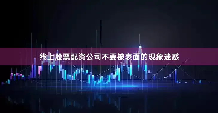 线上股票配资公司不要被表面的现象迷惑