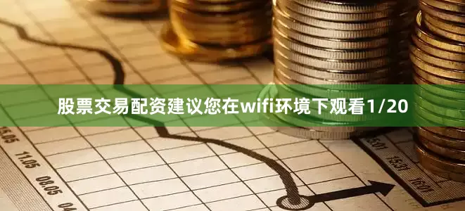 股票交易配资建议您在wifi环境下观看1/20