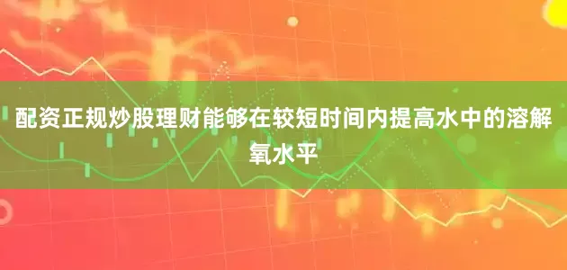 配资正规炒股理财能够在较短时间内提高水中的溶解氧水平