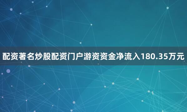 配资著名炒股配资门户游资资金净流入180.35万元