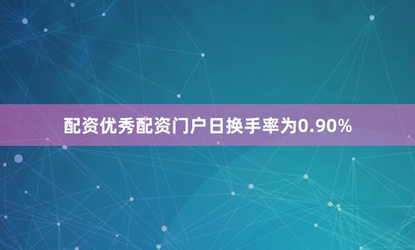 配资优秀配资门户日换手率为0.90%