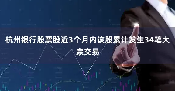 杭州银行股票股近3个月内该股累计发生34笔大宗交易