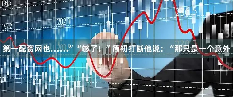 第一配资网也……”“够了！”简初打断他说：“那只是一个意外
