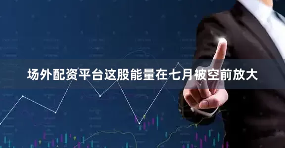 场外配资平台这股能量在七月被空前放大