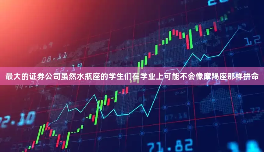 最大的证券公司虽然水瓶座的学生们在学业上可能不会像摩羯座那样拼命