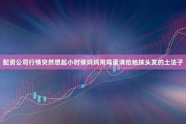 配资公司行情突然想起小时候妈妈用鸡蛋清给她抹头发的土法子