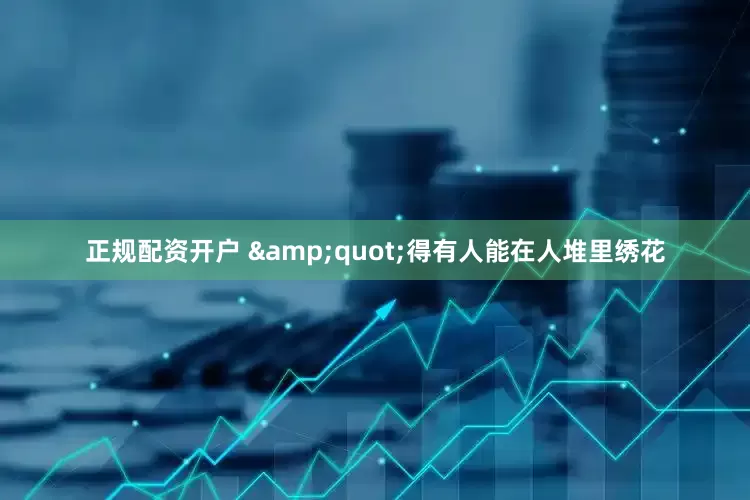 正规配资开户 &quot;得有人能在人堆里绣花