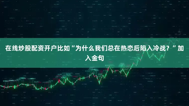 在线炒股配资开户比如“为什么我们总在热恋后陷入冷战？”加入金句