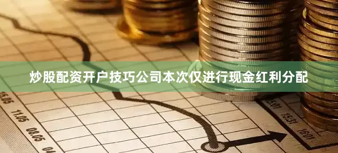 炒股配资开户技巧公司本　　次仅进行现金红利分配