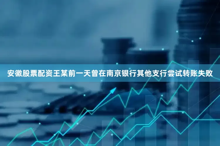 安徽股票配资王某前一天曾在南京银行其他支行尝试转账失败