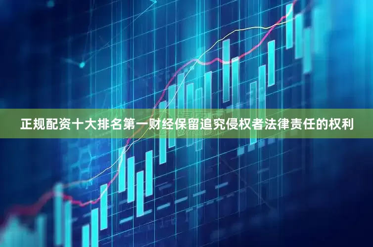 正规配资十大排名第一财经保留追究侵权者法律责任的权利