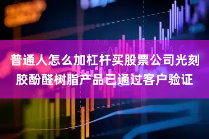 普通人怎么加杠杆买股票公司光刻胶酚醛树脂产品已通过客户验证