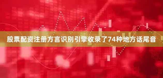 股票配资注册方言识别引擎收录了74种地方话尾音