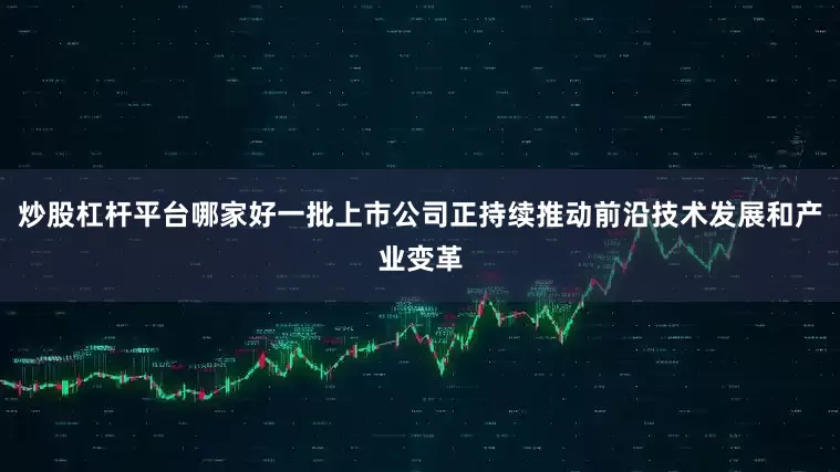 炒股杠杆平台哪家好一批上市公司正持续推动前沿技术发展和产业变革