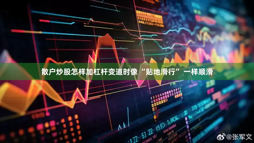 散户炒股怎样加杠杆变道时像 “贴地滑行” 一样顺滑