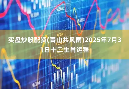 实盘炒股配资(青山共风雨)2025年7月31日十二生肖运程