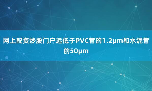 网上配资炒股门户远低于PVC管的1.2μm和水泥管的50μm