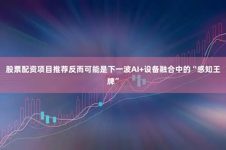 股票配资项目推荐反而可能是下一波AI+设备融合中的“感知王牌”
