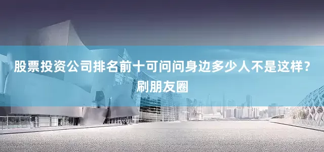 股票投资公司排名前十可问问身边多少人不是这样？刷朋友圈