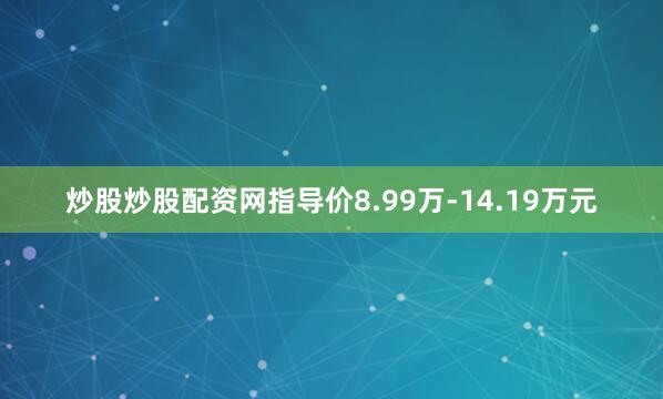 炒股炒股配资网指导价8.99万-14.19万元