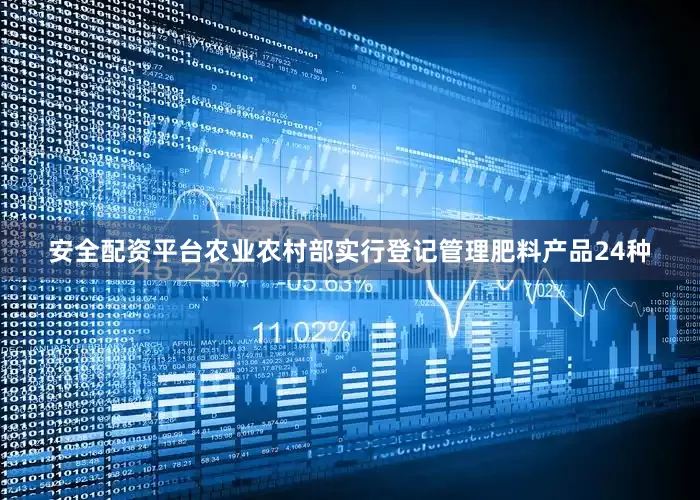 安全配资平台农业农村部实行登记管理肥料产品24种