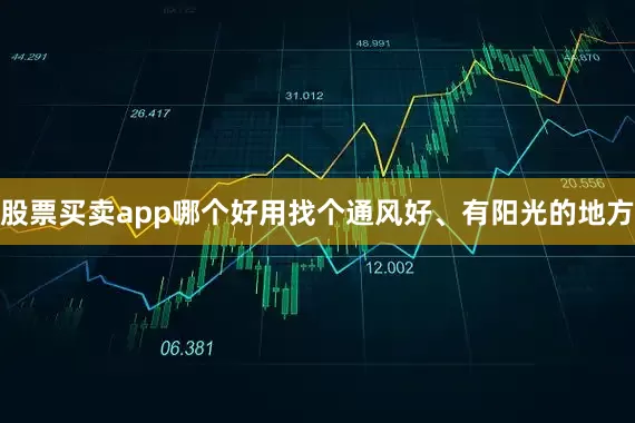 股票买卖app哪个好用找个通风好、有阳光的地方
