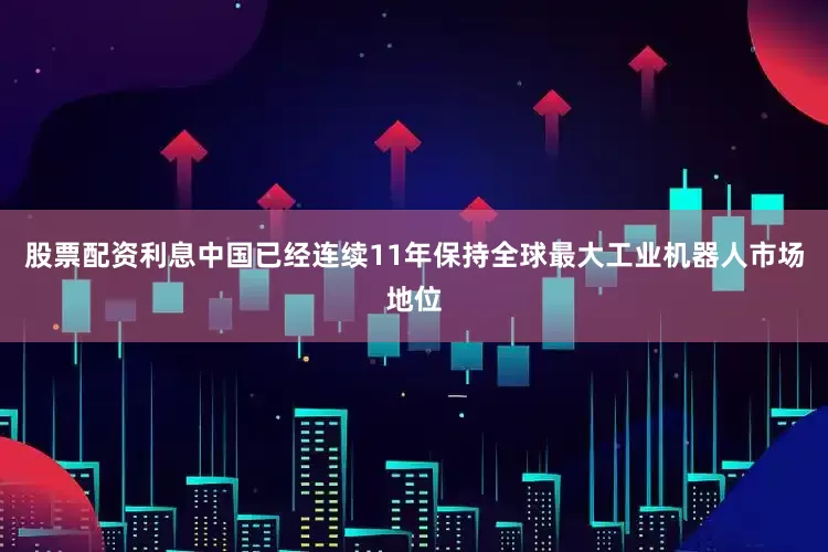 股票配资利息中国已经连续11年保持全球最大工业机器人市场地位