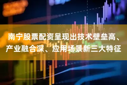 南宁股票配资呈现出技术壁垒高、产业融合深、应用场景新三大特征