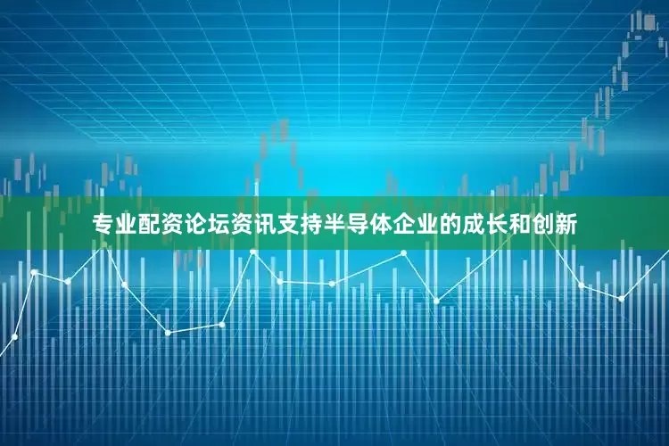 专业配资论坛资讯支持半导体企业的成长和创新
