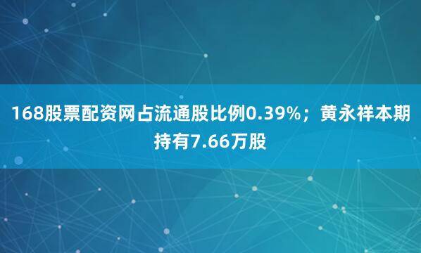 168股票配资网占流通股比例0.39%；黄永祥本期持有7.66万股