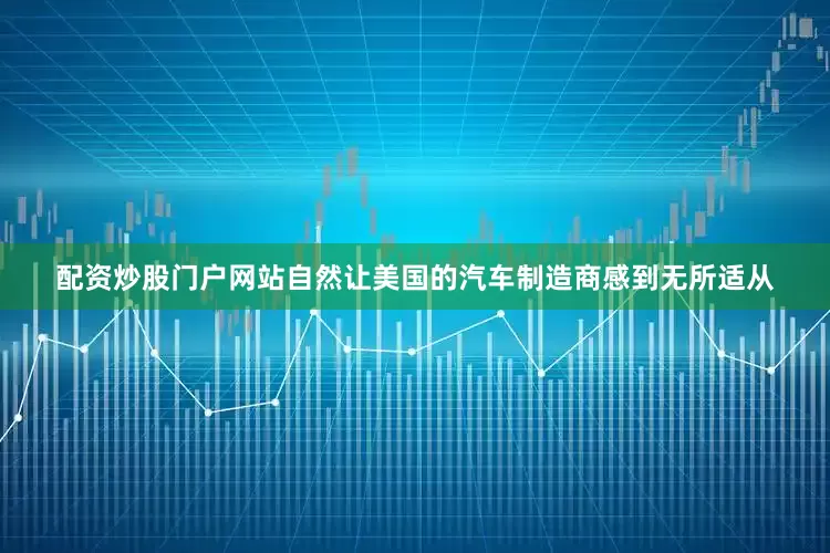 配资炒股门户网站自然让美国的汽车制造商感到无所适从