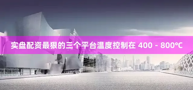 实盘配资最狠的三个平台温度控制在 400 - 800℃