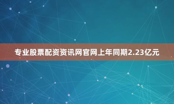 专业股票配资资讯网官网上年同期2.23亿元
